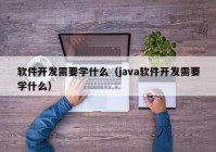 軟件開發(fā)需要學(xué)什么（java軟件開發(fā)需要學(xué)什么）